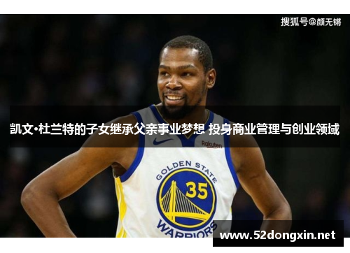 凯文·杜兰特的子女继承父亲事业梦想 投身商业管理与创业领域
