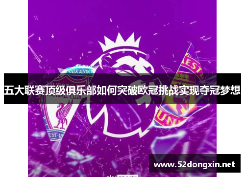 五大联赛顶级俱乐部如何突破欧冠挑战实现夺冠梦想