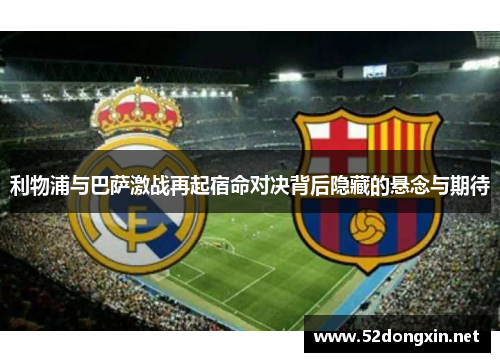利物浦与巴萨激战再起宿命对决背后隐藏的悬念与期待