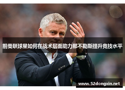 前曼联球星如何在战术层面助力那不勒斯提升竞技水平