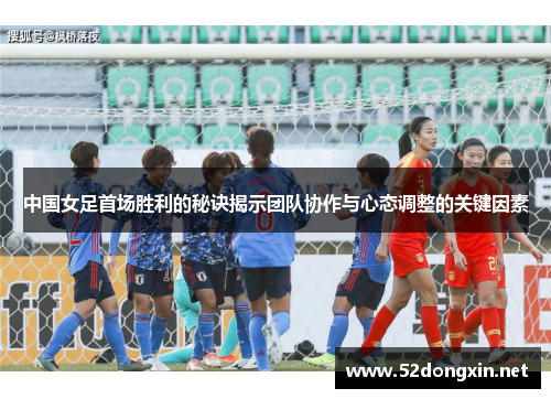 中国女足首场胜利的秘诀揭示团队协作与心态调整的关键因素