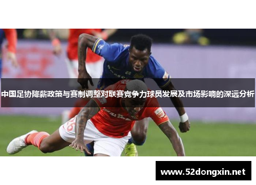 中国足协降薪政策与赛制调整对联赛竞争力球员发展及市场影响的深远分析