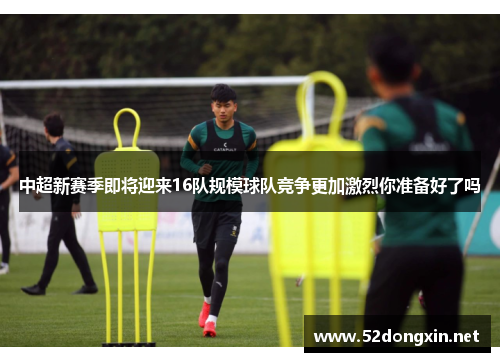 中超新赛季即将迎来16队规模球队竞争更加激烈你准备好了吗