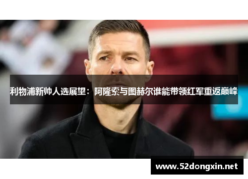 利物浦新帅人选展望：阿隆索与图赫尔谁能带领红军重返巅峰