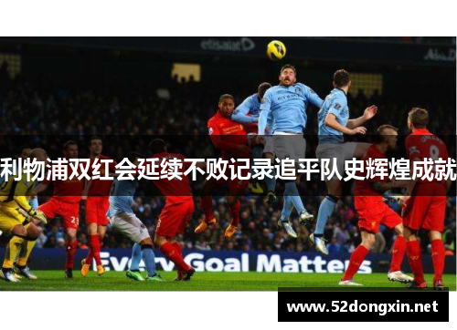 利物浦双红会延续不败记录追平队史辉煌成就