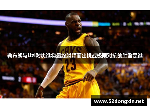 勒布朗与Uzi对决谁将最终脱颖而出挑战极限对抗的胜者是谁