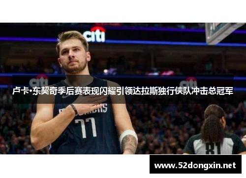 卢卡·东契奇季后赛表现闪耀引领达拉斯独行侠队冲击总冠军