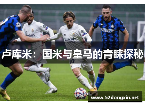 卢库米：国米与皇马的青睐探秘