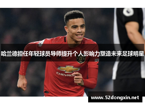 哈兰德担任年轻球员导师提升个人影响力塑造未来足球明星
