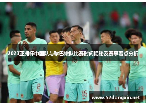 2023亚洲杯中国队与黎巴嫩队比赛时间揭秘及赛事看点分析