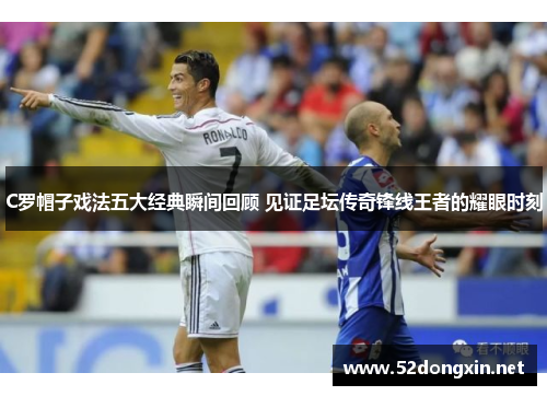 C罗帽子戏法五大经典瞬间回顾 见证足坛传奇锋线王者的耀眼时刻