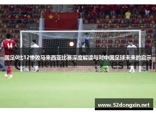 国足0比12惨败马来西亚比赛深度解读与对中国足球未来的启示