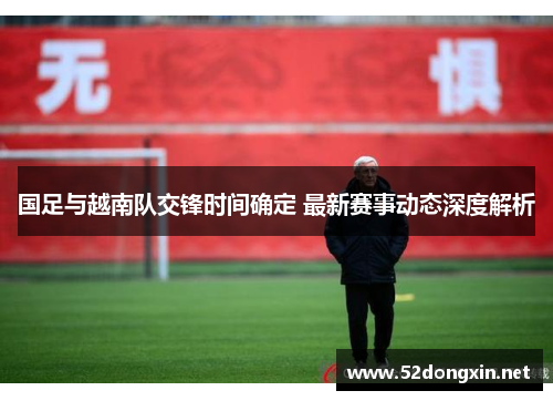 国足与越南队交锋时间确定 最新赛事动态深度解析