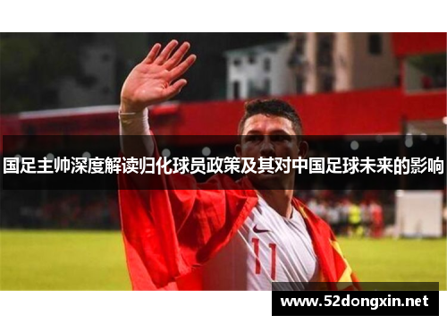 国足主帅深度解读归化球员政策及其对中国足球未来的影响