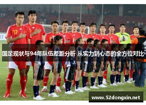 国足现状与94年队伍差距分析 从实力到心态的全方位对比
