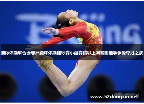 国际体操联合会非洲蹦床体操锦标赛小组赛精彩上演各国选手争锋夺冠之战
