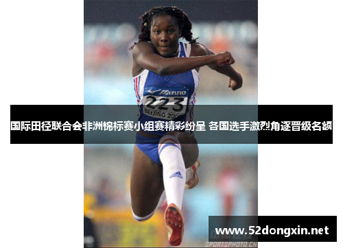 国际田径联合会非洲锦标赛小组赛精彩纷呈 各国选手激烈角逐晋级名额