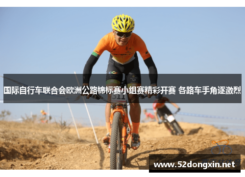 国际自行车联合会欧洲公路锦标赛小组赛精彩开赛 各路车手角逐激烈