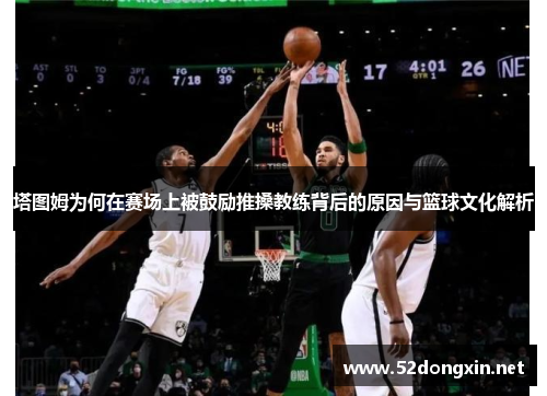 塔图姆为何在赛场上被鼓励推搡教练背后的原因与篮球文化解析