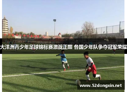大洋洲青少年足球锦标赛激战正酣 各国少年队争夺冠军荣耀