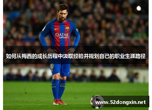 如何从梅西的成长历程中汲取经验并规划自己的职业生涯路径 如何从梅西的成长历程中汲取经验并规划自己的职业生涯路径
