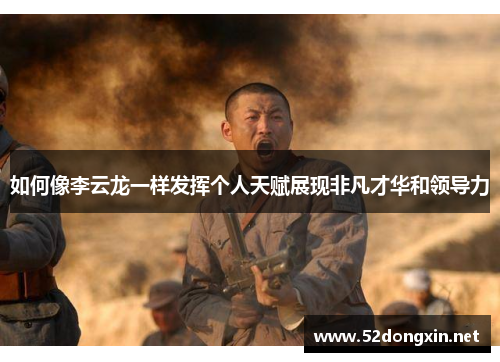 如何像李云龙一样发挥个人天赋展现非凡才华和领导力 如何像李云龙一样发挥个人天赋展现非凡才华和领导力