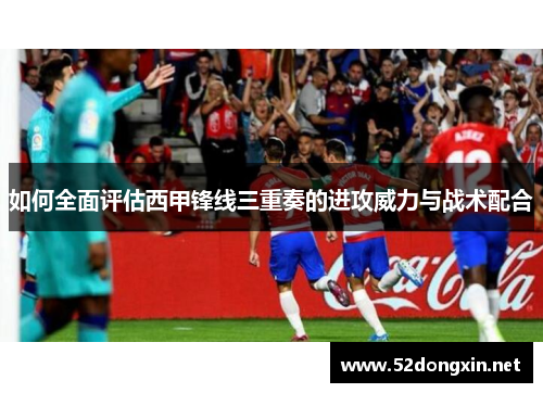 如何全面评估西甲锋线三重奏的进攻威力与战术配合