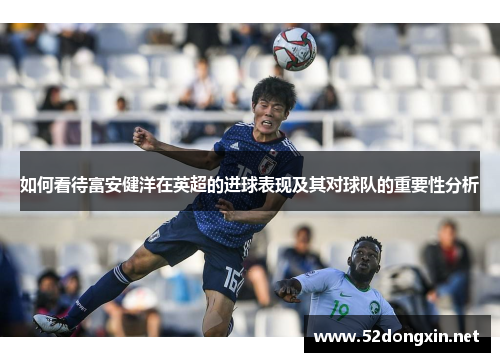 如何看待富安健洋在英超的进球表现及其对球队的重要性分析