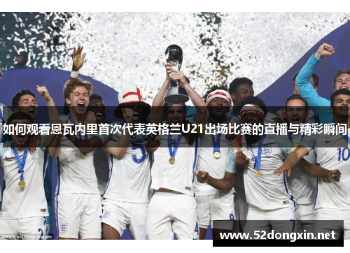 如何观看恩瓦内里首次代表英格兰U21出场比赛的直播与精彩瞬间