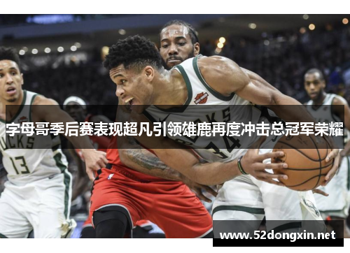 字母哥季后赛表现超凡引领雄鹿再度冲击总冠军荣耀